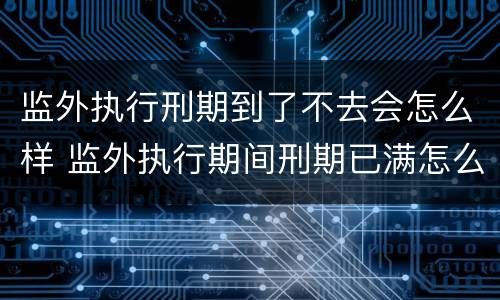 监外执行刑期到了不去会怎么样 监外执行期间刑期已满怎么办?