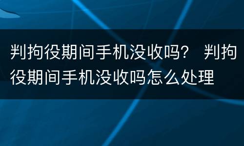 判拘役期间手机没收吗？ 判拘役期间手机没收吗怎么处理