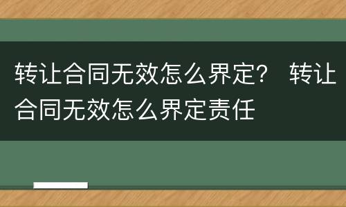 转让合同无效怎么界定？ 转让合同无效怎么界定责任