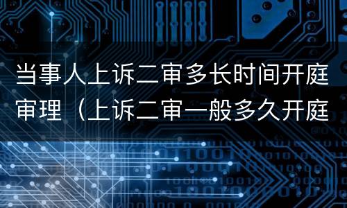 当事人上诉二审多长时间开庭审理（上诉二审一般多久开庭）