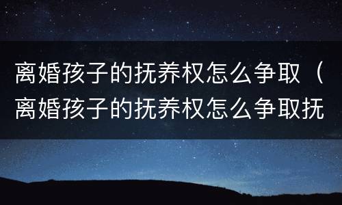 离婚孩子的抚养权怎么争取（离婚孩子的抚养权怎么争取抚养费）