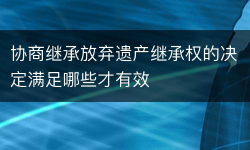 协商继承放弃遗产继承权的决定满足哪些才有效