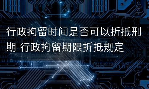 行政拘留时间是否可以折抵刑期 行政拘留期限折抵规定