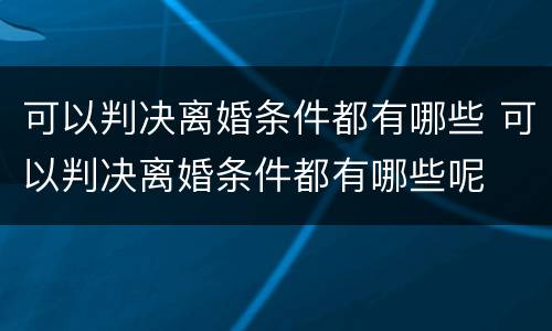 可以判决离婚条件都有哪些 可以判决离婚条件都有哪些呢