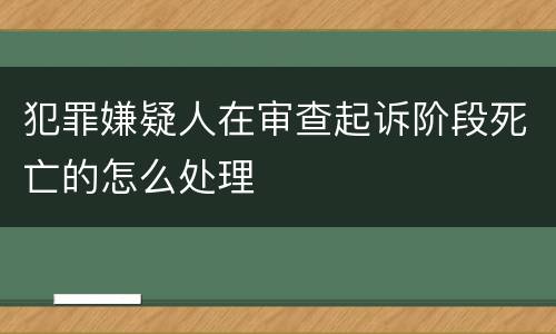 犯罪嫌疑人在审查起诉阶段死亡的怎么处理