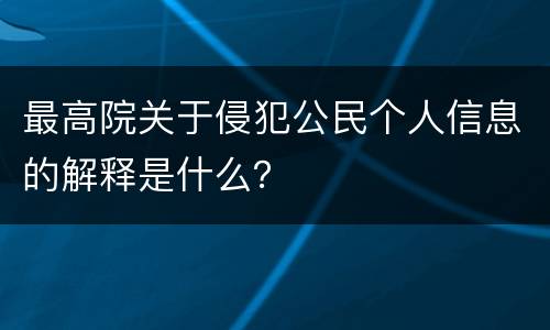 最高院关于侵犯公民个人信息的解释是什么？