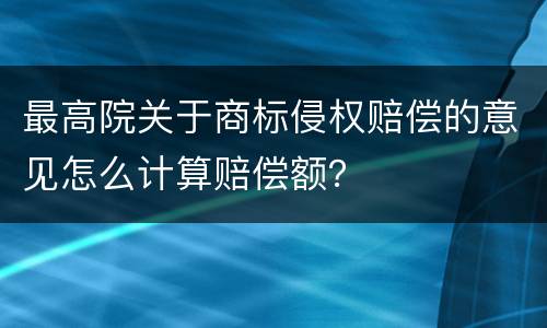 最高院关于商标侵权赔偿的意见怎么计算赔偿额？