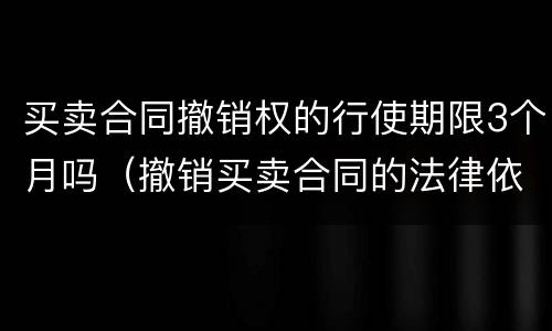 买卖合同撤销权的行使期限3个月吗（撤销买卖合同的法律依据）