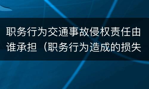 职务行为交通事故侵权责任由谁承担（职务行为造成的损失如何承担）