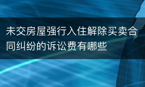 未交房屋强行入住解除买卖合同纠纷的诉讼费有哪些