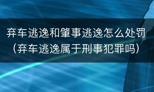 弃车逃逸和肇事逃逸怎么处罚（弃车逃逸属于刑事犯罪吗）