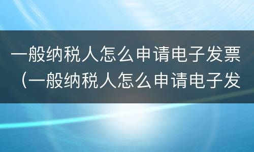 一般纳税人怎么申请电子发票（一般纳税人怎么申请电子发票流程）