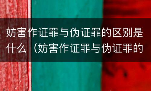 妨害作证罪与伪证罪的区别是什么（妨害作证罪与伪证罪的区别是什么意思）