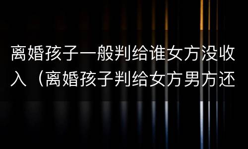 离婚孩子一般判给谁女方没收入（离婚孩子判给女方男方还能要回来吗）