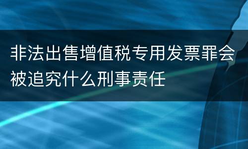 非法出售增值税专用发票罪会被追究什么刑事责任