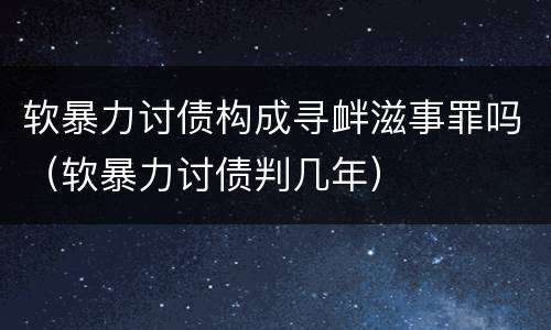 软暴力讨债构成寻衅滋事罪吗（软暴力讨债判几年）