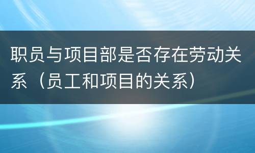 职员与项目部是否存在劳动关系（员工和项目的关系）