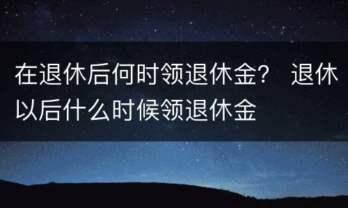 在退休后何时领退休金？ 退休以后什么时候领退休金