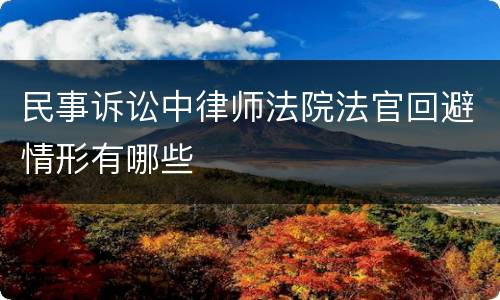 民事诉讼中律师法院法官回避情形有哪些