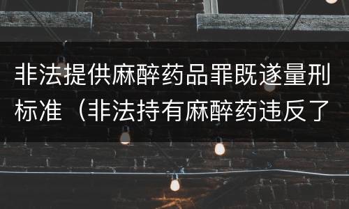 非法提供麻醉药品罪既遂量刑标准（非法持有麻醉药违反了什么法律）