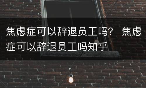 焦虑症可以辞退员工吗？ 焦虑症可以辞退员工吗知乎