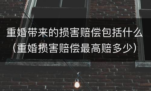 重婚带来的损害赔偿包括什么（重婚损害赔偿最高赔多少）