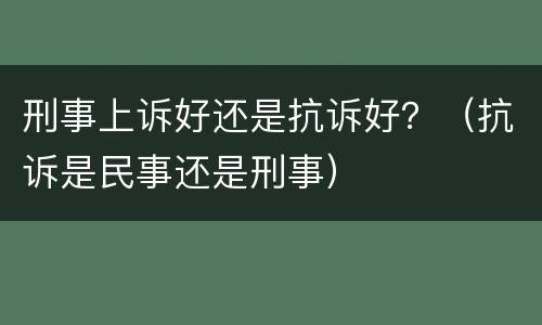 刑事上诉好还是抗诉好？（抗诉是民事还是刑事）