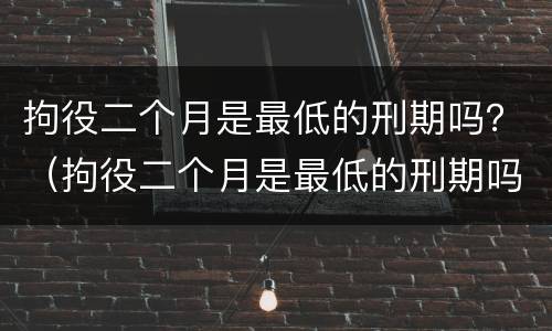 拘役二个月是最低的刑期吗？（拘役二个月是最低的刑期吗）