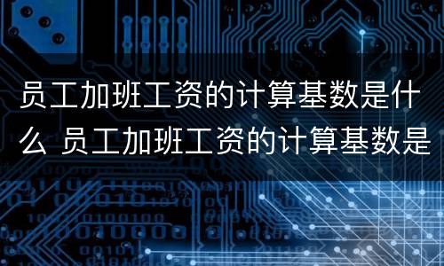 员工加班工资的计算基数是什么 员工加班工资的计算基数是什么