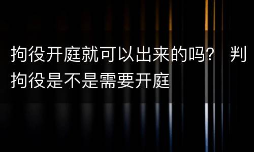 拘役开庭就可以出来的吗？ 判拘役是不是需要开庭