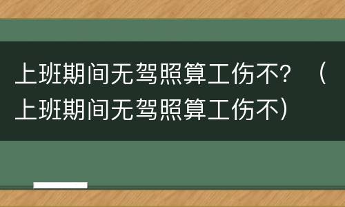 上班期间无驾照算工伤不？（上班期间无驾照算工伤不）