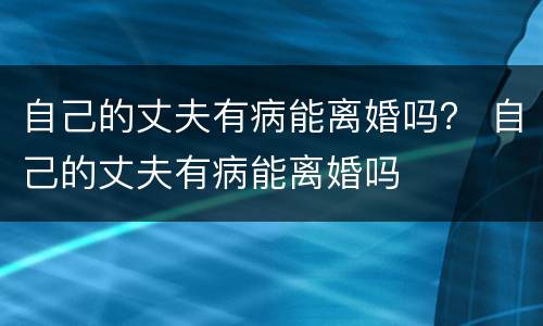 自己的丈夫有病能离婚吗？ 自己的丈夫有病能离婚吗