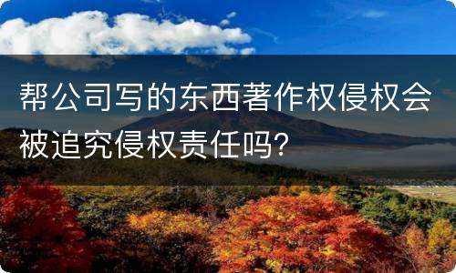 帮公司写的东西著作权侵权会被追究侵权责任吗？