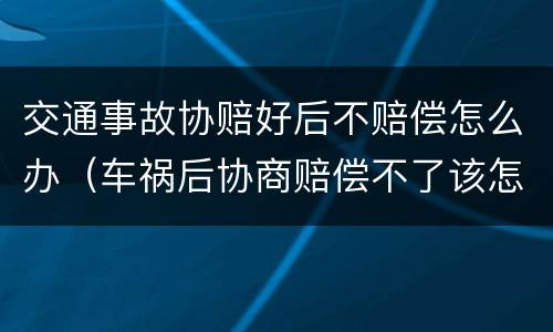 交通事故协赔好后不赔偿怎么办（车祸后协商赔偿不了该怎么办）