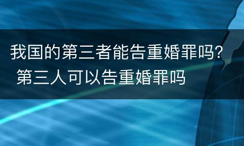 我国的第三者能告重婚罪吗？ 第三人可以告重婚罪吗