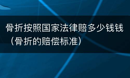 骨折按照国家法律赔多少钱钱（骨折的赔偿标准）