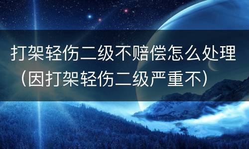 打架轻伤二级不赔偿怎么处理（因打架轻伤二级严重不）