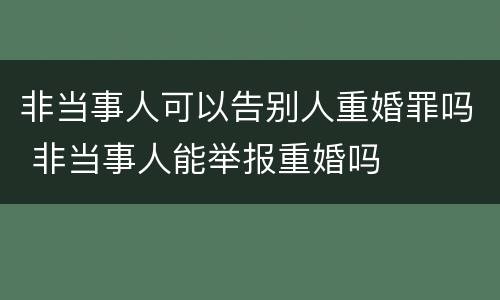 非当事人可以告别人重婚罪吗 非当事人能举报重婚吗