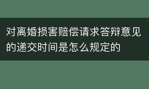 对离婚损害赔偿请求答辩意见的递交时间是怎么规定的