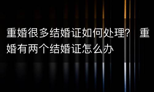 重婚很多结婚证如何处理？ 重婚有两个结婚证怎么办