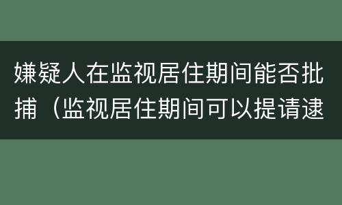 嫌疑人在监视居住期间能否批捕（监视居住期间可以提请逮捕的情形）