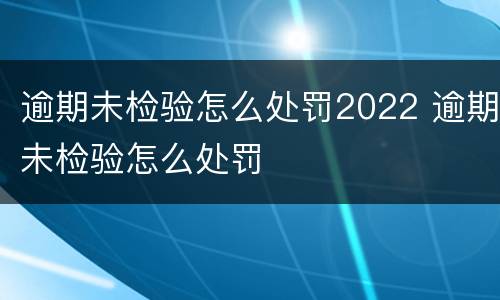 逾期未检验怎么处罚2022 逾期未检验怎么处罚