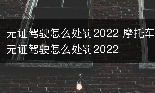 无证驾驶怎么处罚2022 摩托车无证驾驶怎么处罚2022