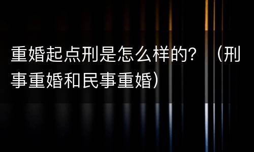 重婚起点刑是怎么样的？（刑事重婚和民事重婚）