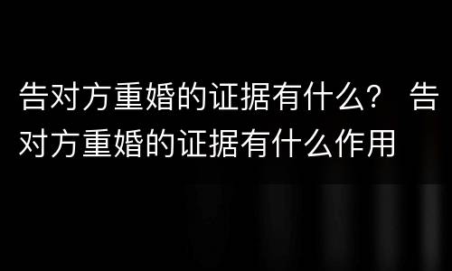 告对方重婚的证据有什么？ 告对方重婚的证据有什么作用