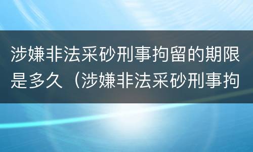 涉嫌非法采砂刑事拘留的期限是多久（涉嫌非法采砂刑事拘留的期限是多久啊）