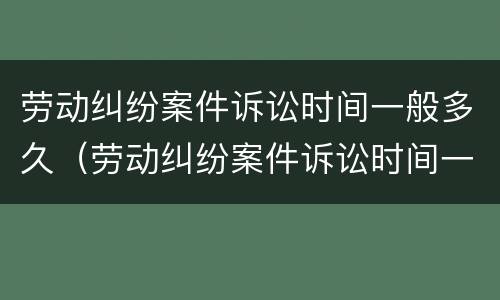 劳动纠纷案件诉讼时间一般多久（劳动纠纷案件诉讼时间一般多久结案）