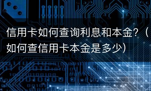 信用卡如何查询利息和本金?（如何查信用卡本金是多少）