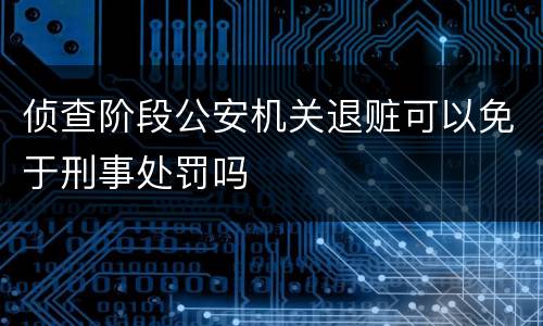 侦查阶段公安机关退赃可以免于刑事处罚吗