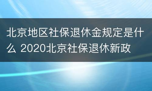 北京地区社保退休金规定是什么 2020北京社保退休新政